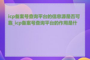 icp备案号查询平台的信息源是否可靠_icp备案号查询平台的作用是什么
