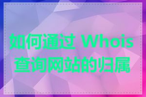 如何通过 Whois 查询网站的归属地