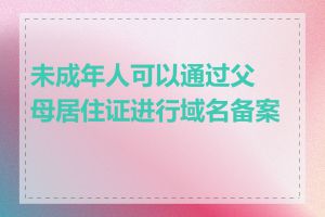 未成年人可以通过父母居住证进行域名备案吗