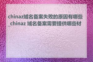 chinaz域名备案失败的原因有哪些_chinaz 域名备案需要提供哪些材料