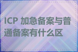 ICP 加急备案与普通备案有什么区别
