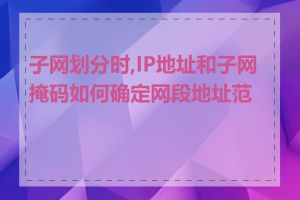 子网划分时,IP地址和子网掩码如何确定网段地址范围