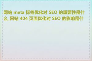 网站 meta 标签优化对 SEO 的重要性是什么_网站 404 页面优化对 SEO 的影响是什么