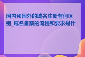 国内和国外的域名注册有何区别_域名备案的流程和要求是什么