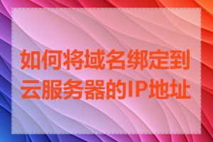 如何将域名绑定到云服务器的IP地址上