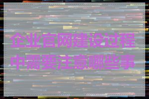 企业官网建设过程中需要注意哪些事项