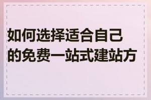 如何选择适合自己的免费一站式建站方案