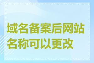 域名备案后网站名称可以更改吗