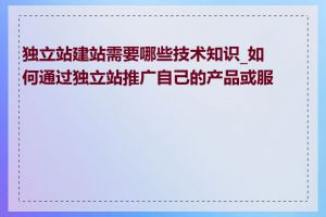 独立站建站需要哪些技术知识_如何通过独立站推广自己的产品或服务