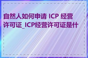 自然人如何申请 ICP 经营许可证_ICP经营许可证是什么