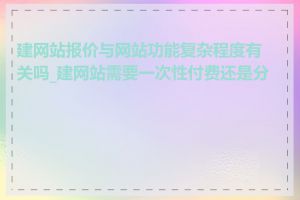 建网站报价与网站功能复杂程度有关吗_建网站需要一次性付费还是分期