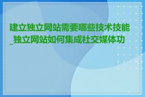 建立独立网站需要哪些技术技能_独立网站如何集成社交媒体功能