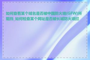 如何查看某个域名是否被中国防火墙(GFW)所阻挡_如何检查某个网址是否被长城防火墙拦截