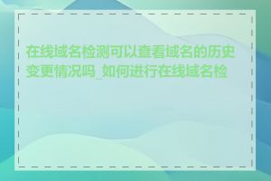 在线域名检测可以查看域名的历史变更情况吗_如何进行在线域名检测