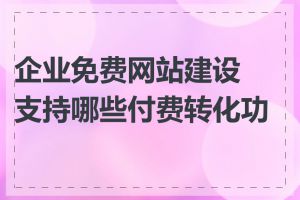企业免费网站建设支持哪些付费转化功能