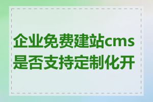 企业免费建站cms是否支持定制化开发