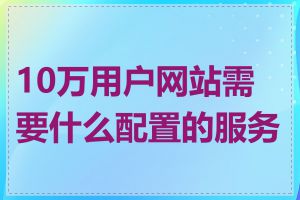 10万用户网站需要什么配置的服务器