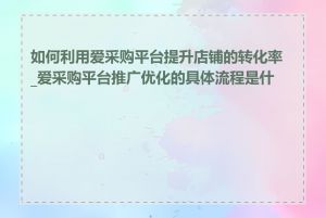 如何利用爱采购平台提升店铺的转化率_爱采购平台推广优化的具体流程是什么
