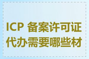 ICP 备案许可证代办需要哪些材料