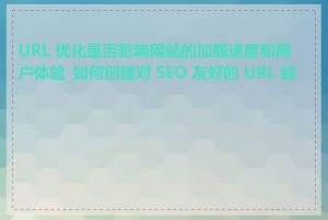 URL 优化是否影响网站的加载速度和用户体验_如何创建对 SEO 友好的 URL 结构