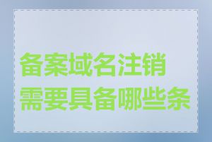 备案域名注销需要具备哪些条件