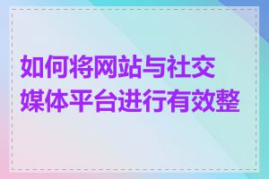 如何将网站与社交媒体平台进行有效整合