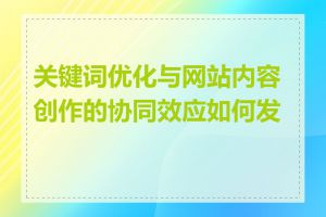 关键词优化与网站内容创作的协同效应如何发挥