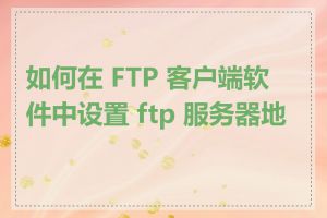 如何在 FTP 客户端软件中设置 ftp 服务器地址