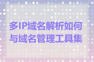 多IP域名解析如何与域名管理工具集成