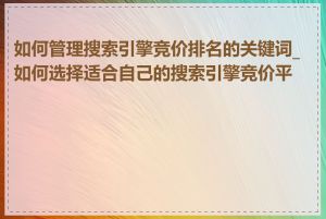 如何管理搜索引擎竞价排名的关键词_如何选择适合自己的搜索引擎竞价平台