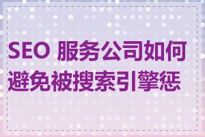 SEO 服务公司如何避免被搜索引擎惩罚