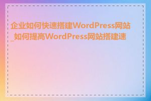 企业如何快速搭建WordPress网站_如何提高WordPress网站搭建速度