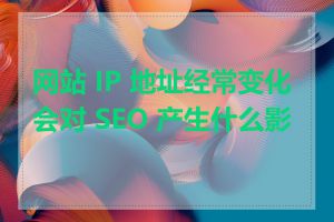 网站 IP 地址经常变化会对 SEO 产生什么影响