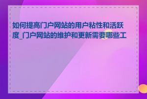 如何提高门户网站的用户粘性和活跃度_门户网站的维护和更新需要哪些工作