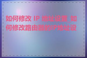如何修改 IP 地址设置_如何修改路由器的IP地址设置