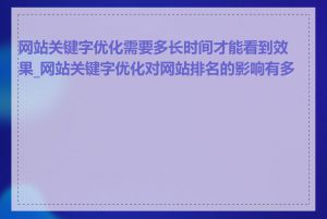 网站关键字优化需要多长时间才能看到效果_网站关键字优化对网站排名的影响有多大