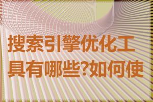 搜索引擎优化工具有哪些?如何使用