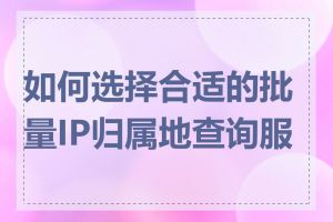 如何选择合适的批量IP归属地查询服务