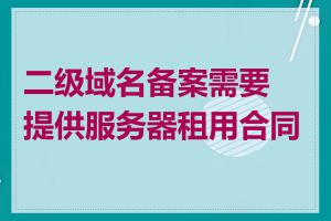 二级域名备案需要提供服务器租用合同吗