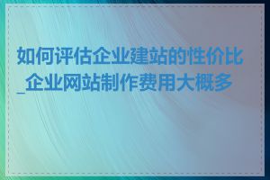 如何评估企业建站的性价比_企业网站制作费用大概多少