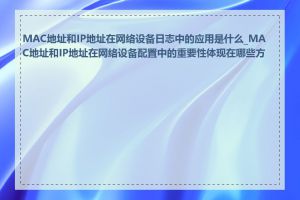 MAC地址和IP地址在网络设备日志中的应用是什么_MAC地址和IP地址在网络设备配置中的重要性体现在哪些方面