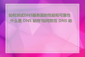 如何测试DNS服务器的性能和可靠性_什么是 DNS 劫持?如何防范 DNS 劫持