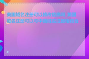 美国域名注册可以修改信息吗_美国域名注册可以与中国域名注册相结合吗