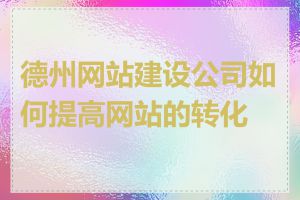 德州网站建设公司如何提高网站的转化率