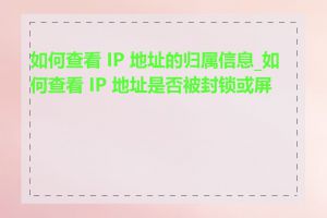 如何查看 IP 地址的归属信息_如何查看 IP 地址是否被封锁或屏蔽