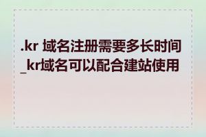 .kr 域名注册需要多长时间_kr域名可以配合建站使用吗