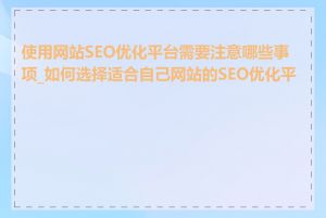 使用网站SEO优化平台需要注意哪些事项_如何选择适合自己网站的SEO优化平台