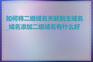 如何将二级域名关联到主域名_域名添加二级域名有什么好处