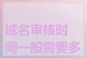 域名审核时间一般需要多久