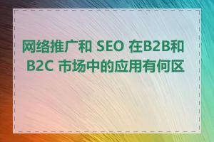 网络推广和 SEO 在B2B和 B2C 市场中的应用有何区别